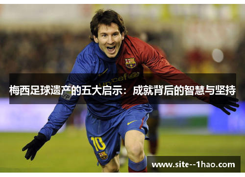 梅西足球遗产的五大启示：成就背后的智慧与坚持