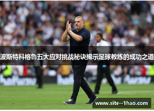 波斯特科格鲁五大应对挑战秘诀揭示足球教练的成功之道