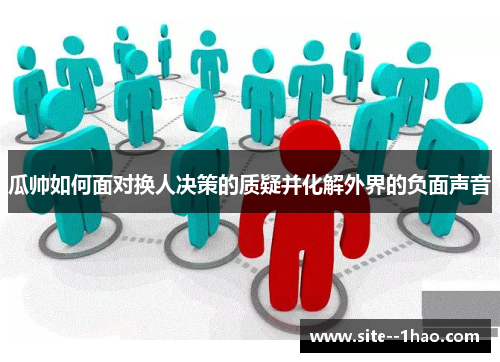 瓜帅如何面对换人决策的质疑并化解外界的负面声音