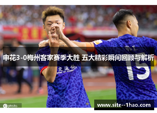 申花3-0梅州客家赛季大胜 五大精彩瞬间回顾与解析 申花3-0梅州客家赛季大胜 五大精彩瞬间回顾与解析