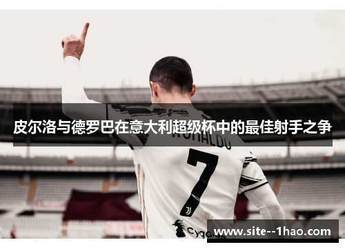 皮尔洛与德罗巴在意大利超级杯中的最佳射手之争