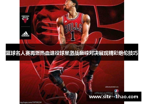 篮球名人赛再燃热血退役球星激战巅峰对决展现精彩绝伦技巧 篮球名人赛再燃热血退役球星激战巅峰对决展现精彩绝伦技巧