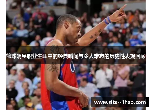 篮球明星职业生涯中的经典瞬间与令人难忘的历史性表现回顾 篮球明星职业生涯中的经典瞬间与令人难忘的历史性表现回顾