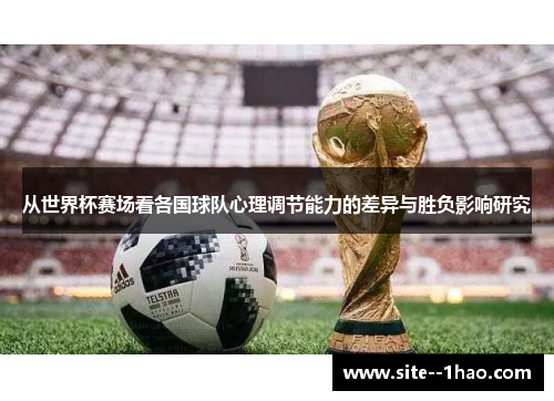 从世界杯赛场看各国球队心理调节能力的差异与胜负影响研究 从世界杯赛场看各国球队心理调节能力的差异与胜负影响研究