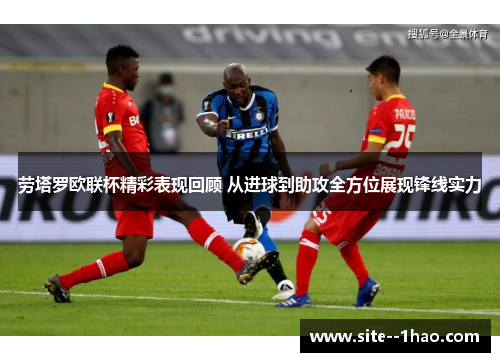 劳塔罗欧联杯精彩表现回顾 从进球到助攻全方位展现锋线实力 劳塔罗欧联杯精彩表现回顾 从进球到助攻全方位展现锋线实力