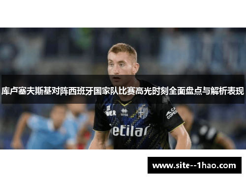 库卢塞夫斯基对阵西班牙国家队比赛高光时刻全面盘点与解析表现 库卢塞夫斯基对阵西班牙国家队比赛高光时刻全面盘点与解析表现