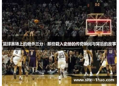 篮球赛场上的绝杀三分：那些载入史册的传奇瞬间与背后的故事