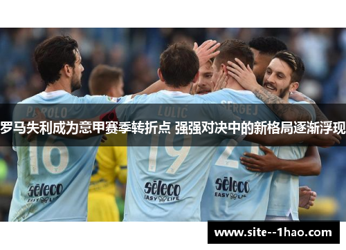 罗马失利成为意甲赛季转折点 强强对决中的新格局逐渐浮现