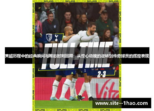 英超历程中的经典瞬间与难忘时刻回顾：从惊心动魄的逆转到传奇球员的辉煌表现
