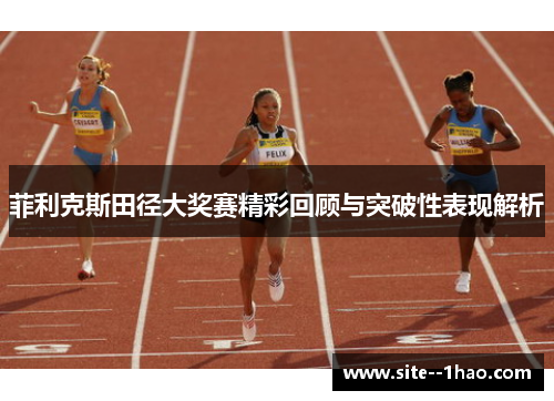菲利克斯田径大奖赛精彩回顾与突破性表现解析