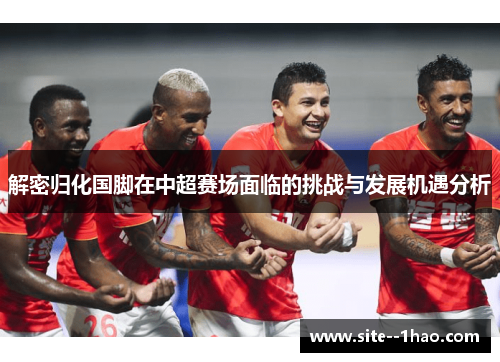 解密归化国脚在中超赛场面临的挑战与发展机遇分析 解密归化国脚在中超赛场面临的挑战与发展机遇分析