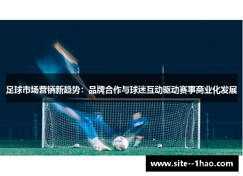 足球市场营销新趋势:品牌合作与球迷互动驱动赛事商业化发展 足球市场营销新趋势:品牌合作与球迷互动驱动赛事商业化发展