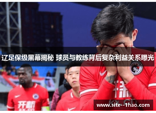 辽足保级黑幕揭秘 球员与教练背后复杂利益关系曝光 辽足保级黑幕揭秘 球员与教练背后复杂利益关系曝光