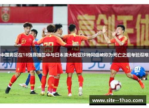 中国男足在18强赛抽签中与日本澳大利亚沙特同组被称为死亡之组考验艰难
