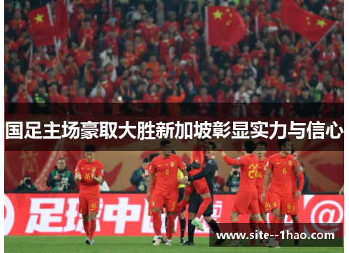 国足主场豪取大胜新加坡彰显实力与信心 国足主场豪取大胜新加坡彰显实力与信心