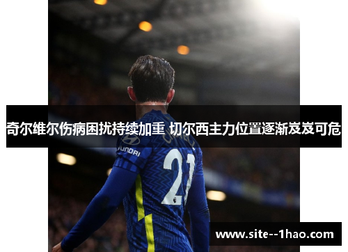 奇尔维尔伤病困扰持续加重 切尔西主力位置逐渐岌岌可危