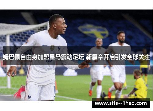 姆巴佩自由身加盟皇马震动足坛 新篇章开启引发全球关注