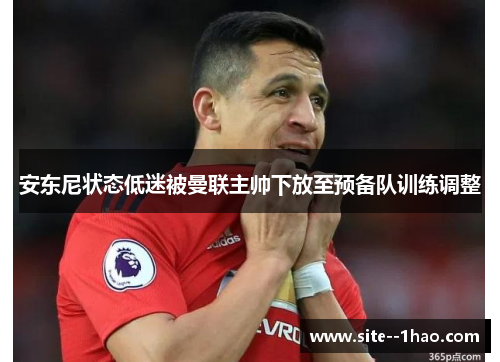安东尼状态低迷被曼联主帅下放至预备队训练调整 安东尼状态低迷被曼联主帅下放至预备队训练调整