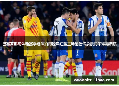 巴塞罗那确认新赛季继续沿用经典红蓝主场配色传承豪门荣耀再启航