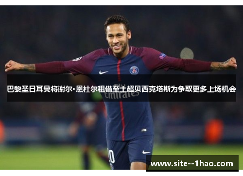 巴黎圣日耳曼将谢尔·恩杜尔租借至土超贝西克塔斯为争取更多上场机会