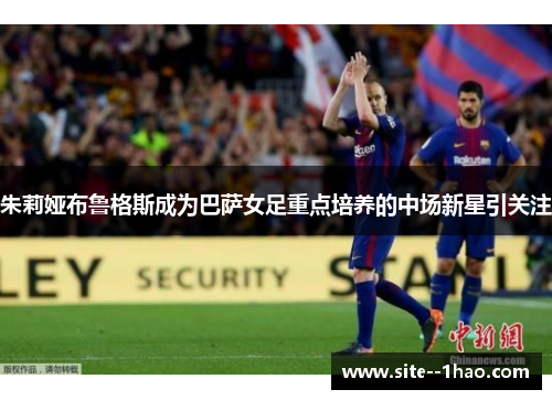 朱莉娅布鲁格斯成为巴萨女足重点培养的中场新星引关注