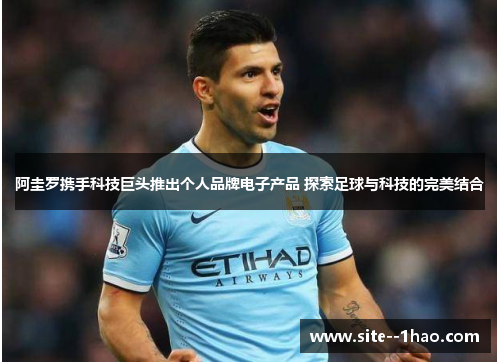 阿圭罗携手科技巨头推出个人品牌电子产品 探索足球与科技的完美结合