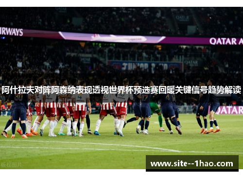 阿什拉夫对阵阿森纳表现透视世界杯预选赛回暖关键信号趋势解读