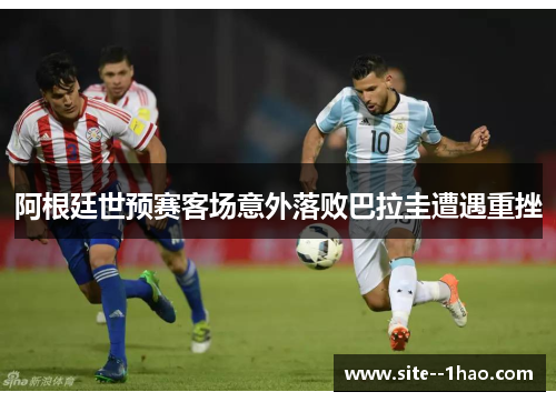 阿根廷世预赛客场意外落败巴拉圭遭遇重挫