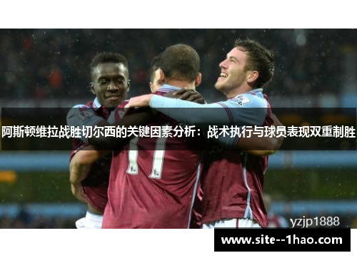 阿斯顿维拉战胜切尔西的关键因素分析：战术执行与球员表现双重制胜