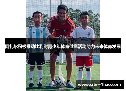 阿扎尔积极推动比利时青少年体育健康活动助力未来体育发展