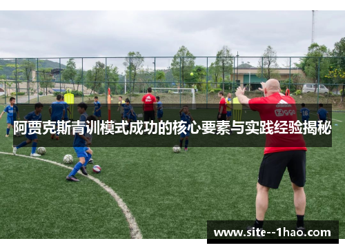 阿贾克斯青训模式成功的核心要素与实践经验揭秘