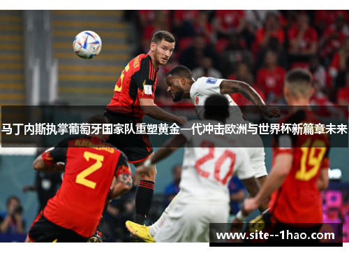 马丁内斯执掌葡萄牙国家队重塑黄金一代冲击欧洲与世界杯新篇章未来