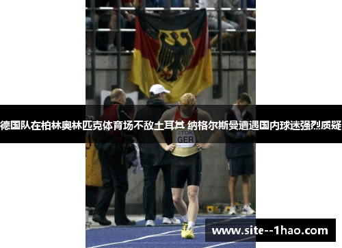 德国队在柏林奥林匹克体育场不敌土耳其 纳格尔斯曼遭遇国内球迷强烈质疑 德国队在柏林奥林匹克体育场不敌土耳其 纳格尔斯曼遭遇国内球迷强烈质疑