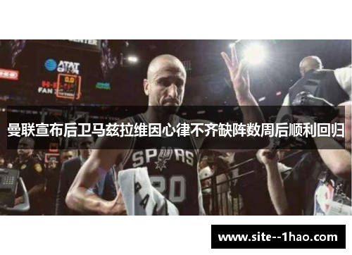 曼联宣布后卫马兹拉维因心律不齐缺阵数周后顺利回归