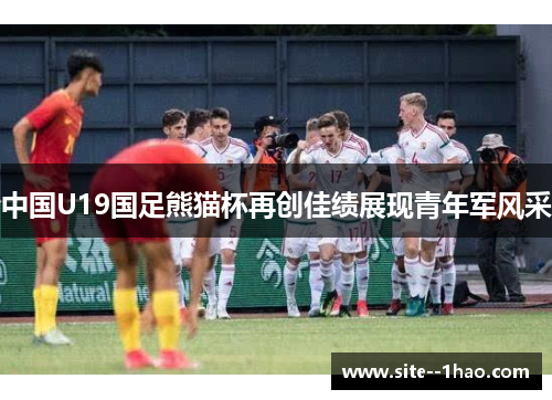 中国U19国足熊猫杯再创佳绩展现青年军风采
