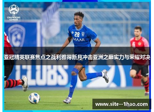 亚冠精英联赛焦点之战利雅得新月冲击亚洲之巅实力与荣耀对决