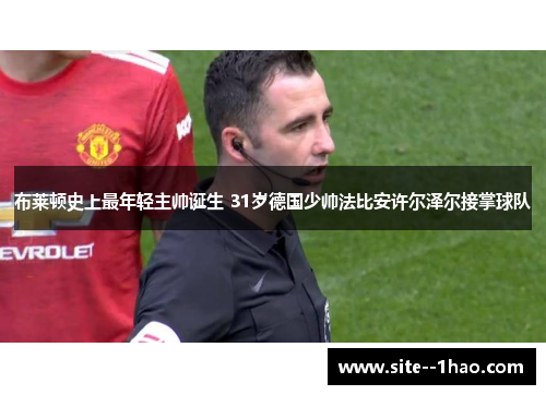 布莱顿史上最年轻主帅诞生 31岁德国少帅法比安许尔泽尔接掌球队 布莱顿史上最年轻主帅诞生 31岁德国少帅法比安许尔泽尔接掌球队
