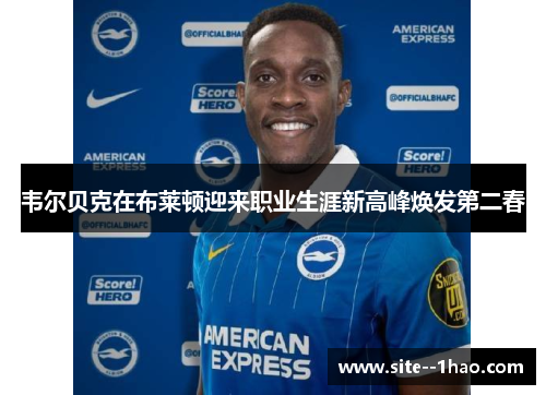 韦尔贝克在布莱顿迎来职业生涯新高峰焕发第二春 韦尔贝克在布莱顿迎来职业生涯新高峰焕发第二春